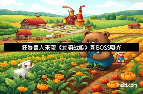 狂暴兽人来袭《龙骑战歌》新BOSS曝光